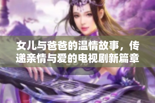 女儿与爸爸的温情故事，传递亲情与爱的电视剧新篇章