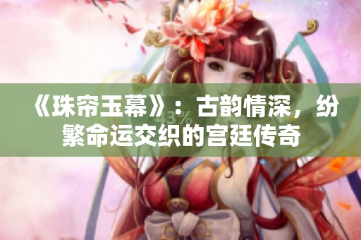 《珠帘玉幕》：古韵情深，纷繁命运交织的宫廷传奇