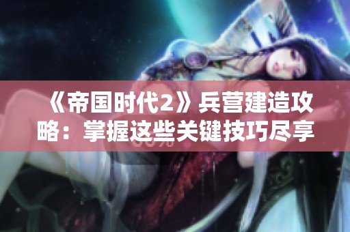 《帝国时代2》兵营建造攻略：掌握这些关键技巧尽享游戏乐趣