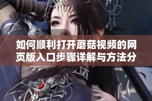 如何顺利打开蘑菇视频的网页版入口步骤详解与方法分享