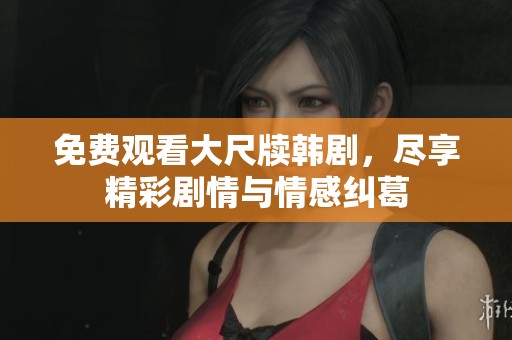 免费观看大尺牍韩剧，尽享精彩剧情与情感纠葛