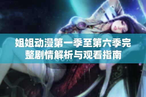 姐姐动漫第一季至第六季完整剧情解析与观看指南