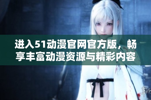 进入51动漫官网官方版，畅享丰富动漫资源与精彩内容