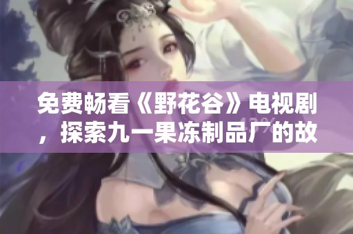 免费畅看《野花谷》电视剧，探索九一果冻制品厂的故事与魅力