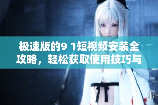 极速版的9 1短视频安装全攻略，轻松获取使用技巧与秘籍