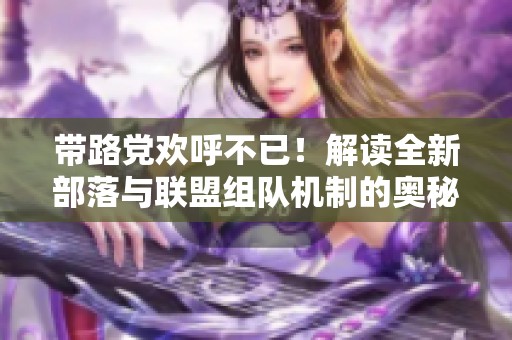 带路党欢呼不已！解读全新部落与联盟组队机制的奥秘与优势