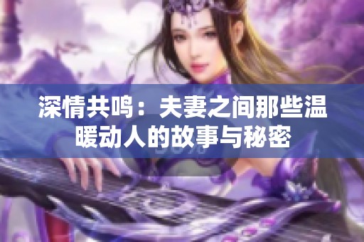深情共鸣：夫妻之间那些温暖动人的故事与秘密