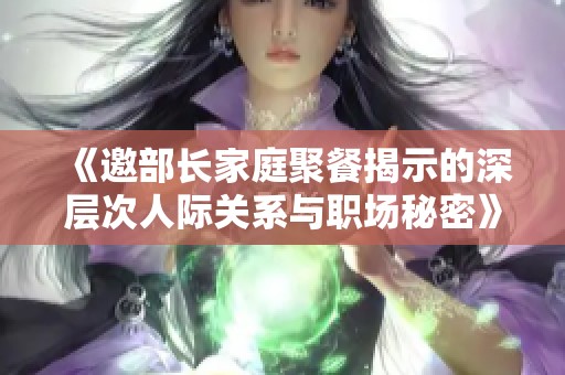 《邀部长家庭聚餐揭示的深层次人际关系与职场秘密》