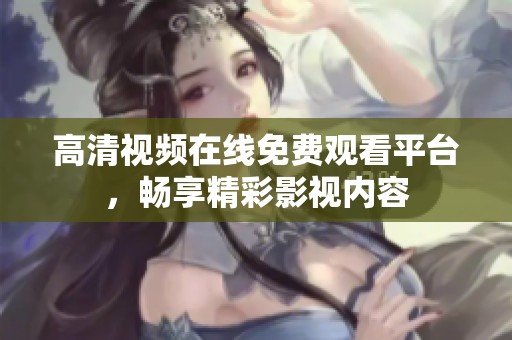 高清视频在线免费观看平台，畅享精彩影视内容
