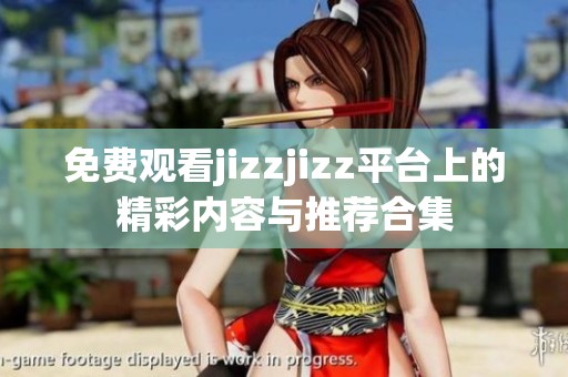 免费观看jizzjizz平台上的精彩内容与推荐合集