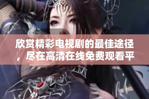 欣赏精彩电视剧的最佳途径，尽在高清在线免费观看平台