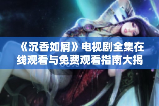 《沉香如屑》电视剧全集在线观看与免费观看指南大揭秘