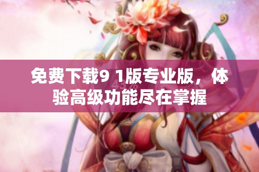免费下载9 1版专业版，体验高级功能尽在掌握