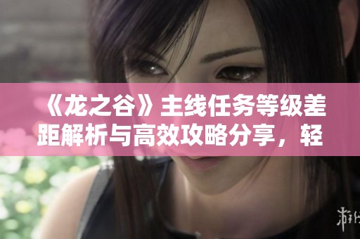 《龙之谷》主线任务等级差距解析与高效攻略分享，轻松超越难关！