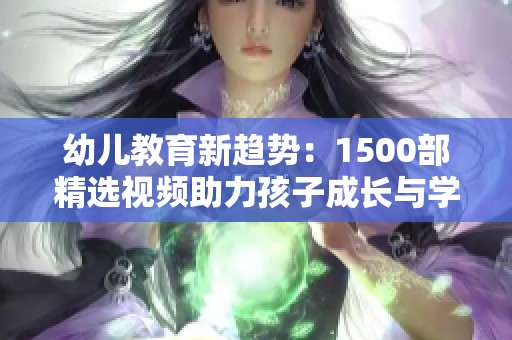 幼儿教育新趋势：1500部精选视频助力孩子成长与学习