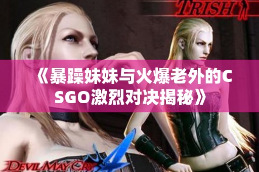 《暴躁妹妹与火爆老外的CSGO激烈对决揭秘》