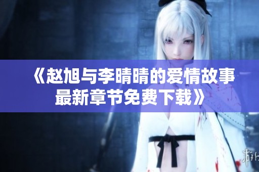 《赵旭与李晴晴的爱情故事最新章节免费下载》