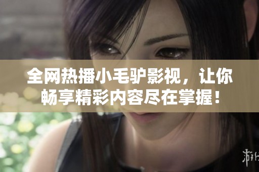 全网热播小毛驴影视，让你畅享精彩内容尽在掌握！