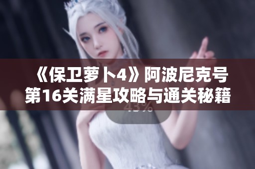 《保卫萝卜4》阿波尼克号第16关满星攻略与通关秘籍全解析