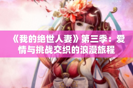 《我的绝世人妻》第三季：爱情与挑战交织的浪漫旅程