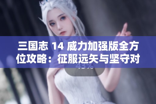 三国志 14 威力加强版全方位攻略：征服远矢与坚守对决的关键秘诀
