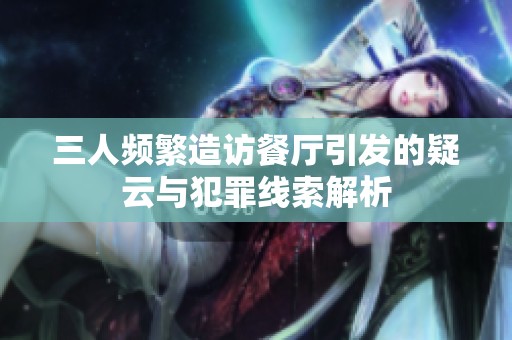 三人频繁造访餐厅引发的疑云与犯罪线索解析