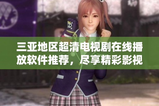 三亚地区超清电视剧在线播放软件推荐，尽享精彩影视时光