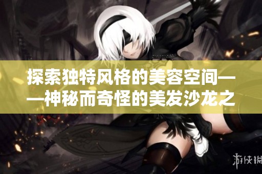 探索独特风格的美容空间——神秘而奇怪的美发沙龙之旅