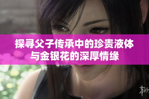 探寻父子传承中的珍贵液体与金银花的深厚情缘