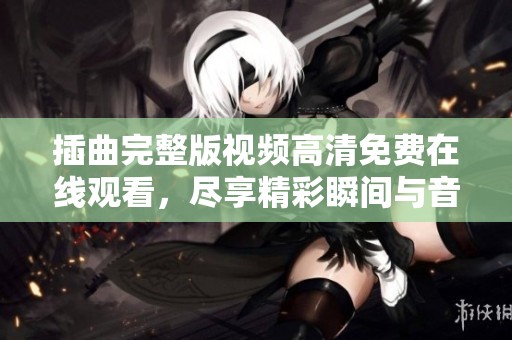 插曲完整版视频高清免费在线观看，尽享精彩瞬间与音律之美