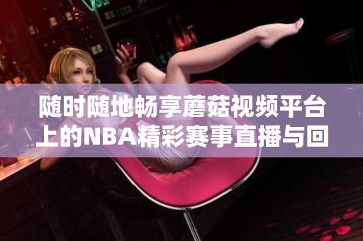 随时随地畅享蘑菇视频平台上的NBA精彩赛事直播与回放