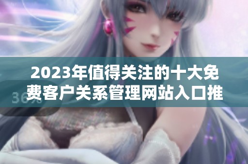 2023年值得关注的十大免费客户关系管理网站入口推荐