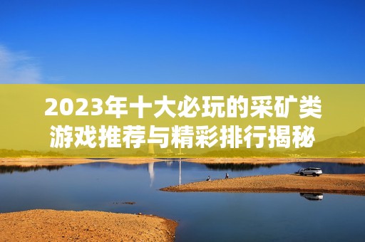 2023年十大必玩的采矿类游戏推荐与精彩排行揭秘
