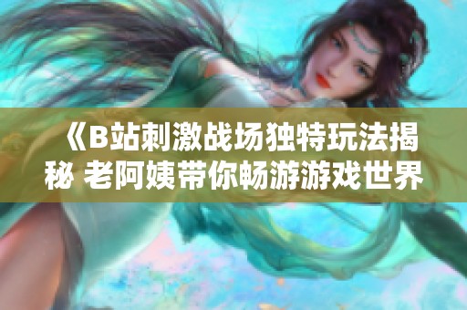 《B站刺激战场独特玩法揭秘 老阿姨带你畅游游戏世界》