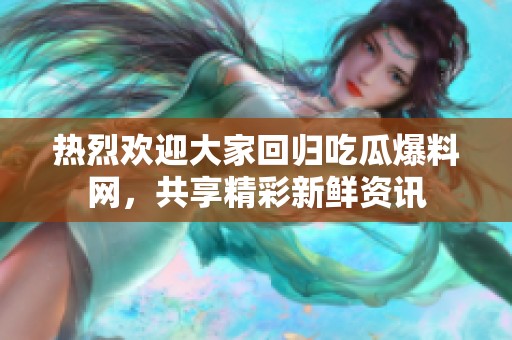 热烈欢迎大家回归吃瓜爆料网，共享精彩新鲜资讯