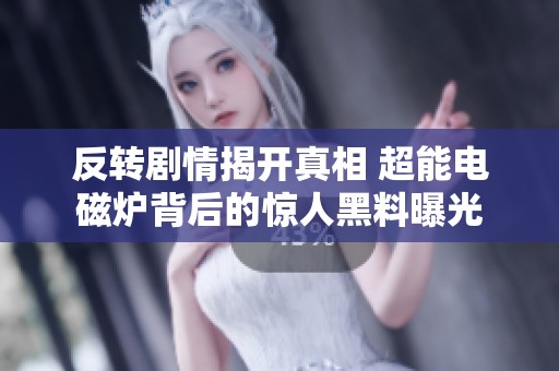 反转剧情揭开真相 超能电磁炉背后的惊人黑料曝光