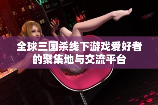 全球三国杀线下游戏爱好者的聚集地与交流平台