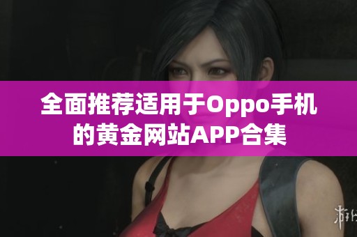全面推荐适用于Oppo手机的黄金网站APP合集