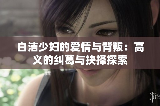 白洁少妇的爱情与背叛：高义的纠葛与抉择探索