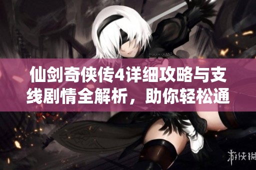 仙剑奇侠传4详细攻略与支线剧情全解析，助你轻松通关
