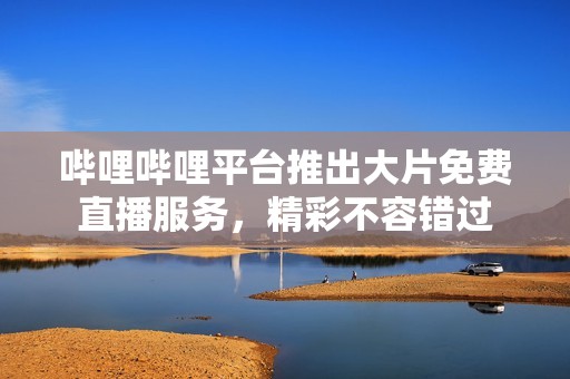 哔哩哔哩平台推出大片免费直播服务，精彩不容错过