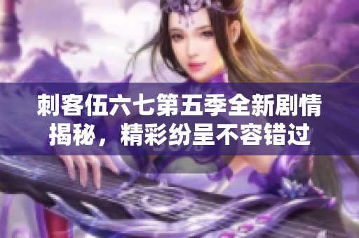 刺客伍六七第五季全新剧情揭秘，精彩纷呈不容错过