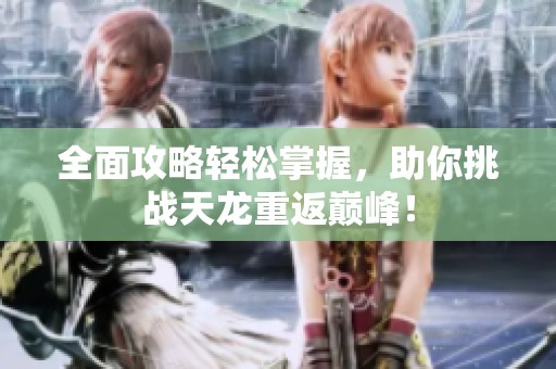 全面攻略轻松掌握，助你挑战天龙重返巅峰！