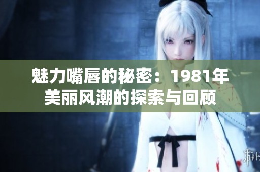 魅力嘴唇的秘密：1981年美丽风潮的探索与回顾