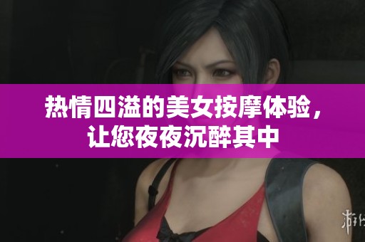 热情四溢的美女按摩体验，让您夜夜沉醉其中