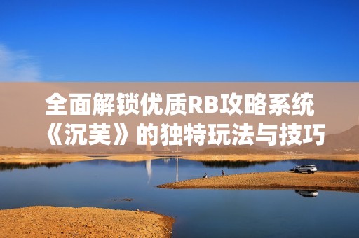 全面解锁优质RB攻略系统《沉芙》的独特玩法与技巧解析