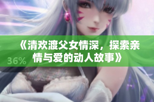 《清欢渡父女情深，探索亲情与爱的动人故事》