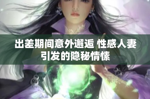 出差期间意外邂逅 性感人妻引发的隐秘情愫