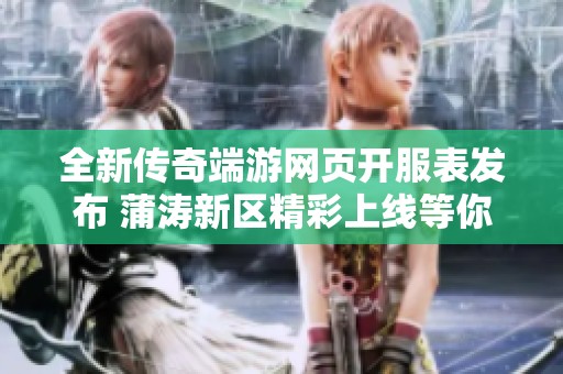 全新传奇端游网页开服表发布 蒲涛新区精彩上线等你来战