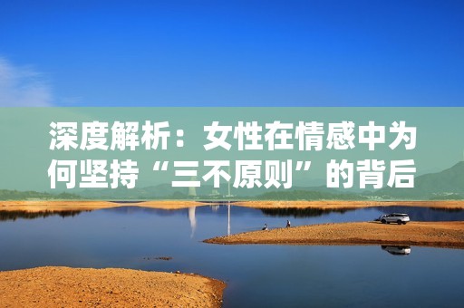 深度解析：女性在情感中为何坚持“三不原则”的背后原因